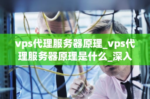 vps代理服务器原理_vps代理服务器原理是什么_深入理解VPS代理服务器的原理