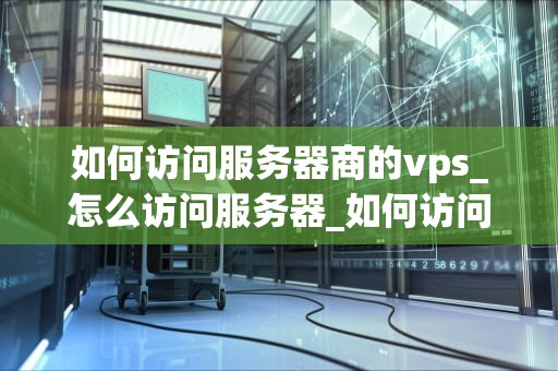 如何访问服务器商的vps_怎么访问服务器_如何访问服务器商的VPS