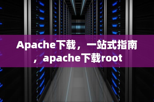 Apache下载，一站式指南，apache下载root