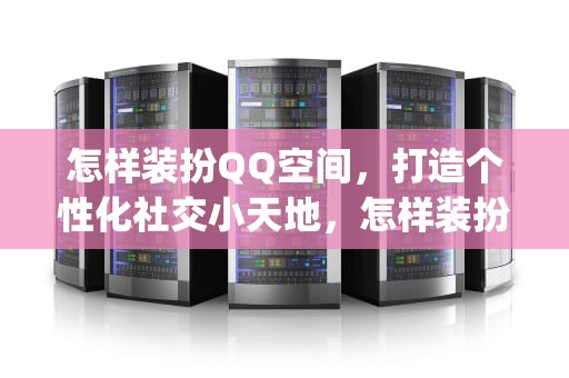 怎样装扮QQ空间，打造个性化社交小天地，怎样装扮qq空间动画
