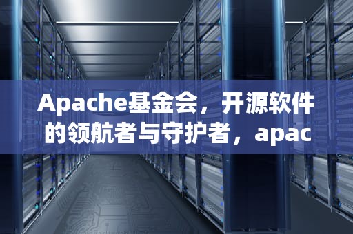 Apache基金会，开源软件的领航者与守护者，apache基金会资金从哪里来