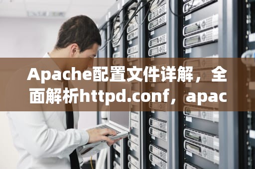 Apache配置文件详解，全面解析httpd.conf，apache配置文件在哪