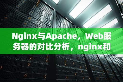 Nginx与Apache，Web服务器的对比分析，nginx和Apache的区别
