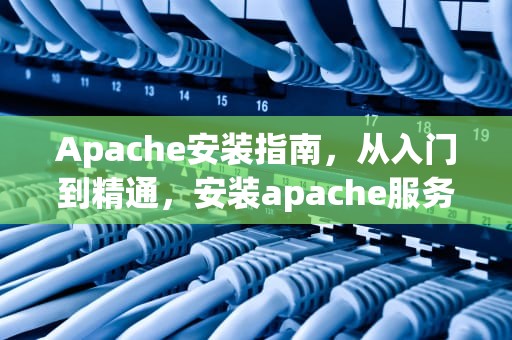Apache安装指南，从入门到精通，安装apache服务器的命令