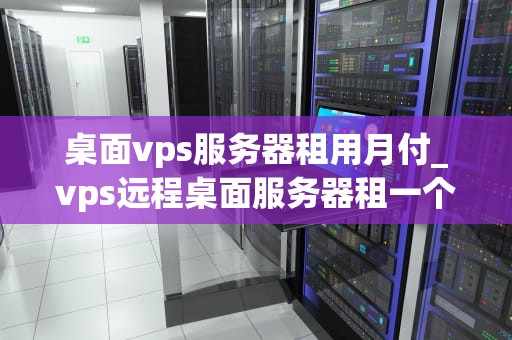 桌面vps服务器租用月付_vps远程桌面服务器租一个_桌面VPS服务器租用月付的优势与选择