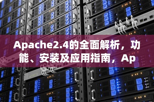 Apache2.4的全面解析，功能、安装及应用指南，Apache24无法启动