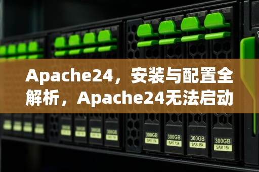 Apache24，安装与配置全解析，Apache24无法启动