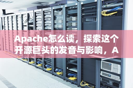 Apache怎么读，探索这个开源巨头的发音与影响，Apache怎么读
