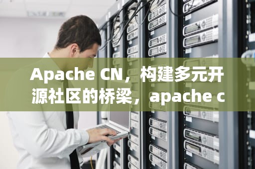Apache CN，构建多元开源社区的桥梁，apache cns