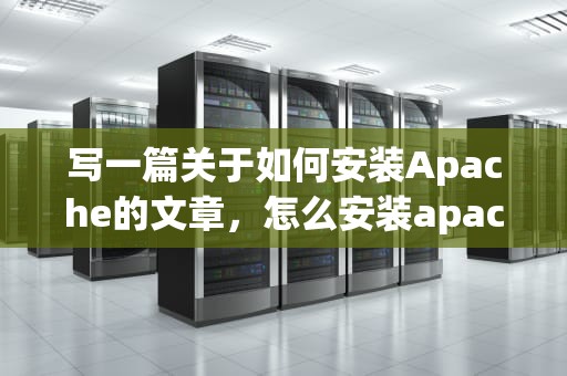 写一篇关于如何安装Apache的文章，怎么安装apache服务器