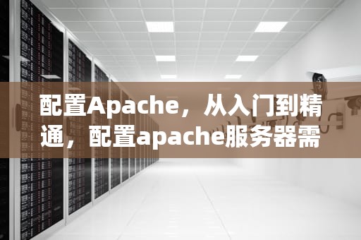 配置Apache，从入门到精通，配置apache服务器需要修改的配置文件
