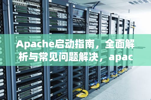 Apache启动指南，全面解析与常见问题解决，apache启动失败,请检查相关配置