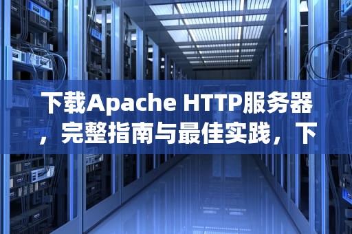 下载Apache HTTP服务器，完整指南与最佳实践，下载apache服务器