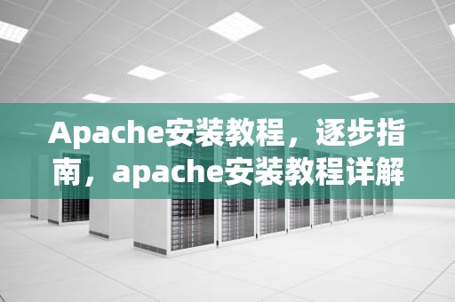 Apache安装教程，逐步指南，apache安装教程详解