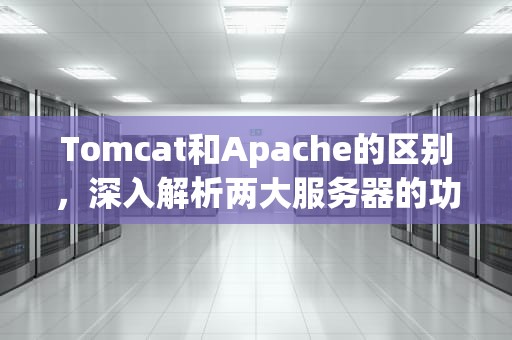 Tomcat和Apache的区别，深入解析两大服务器的功能与应用，tomcat与apache的区别