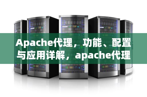Apache代理，功能、配置与应用详解，apache代理配置