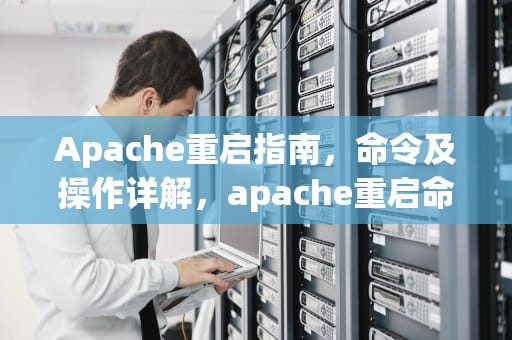 Apache重启指南，命令及操作详解，apache重启命令linux