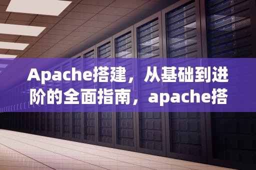 Apache搭建，从基础到进阶的全面指南，apache搭建web服务器