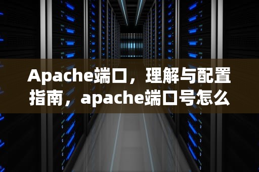 Apache端口，理解与配置指南，apache端口号怎么改