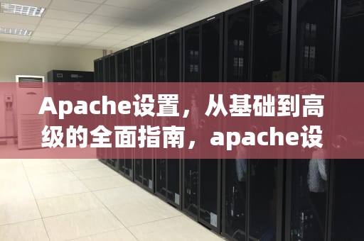Apache设置，从基础到高级的全面指南，apache设置访问权限