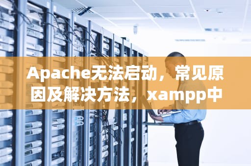 Apache无法启动，常见原因及解决方法，xampp中的apache无法启动