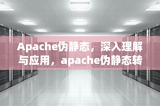 Apache伪静态，深入理解与应用，apache伪静态转nginx