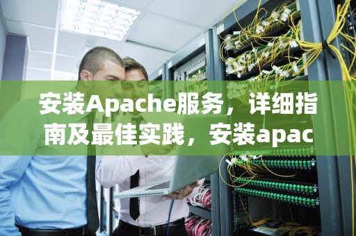 安装Apache服务，详细指南及最佳实践，安装apache服务器的命令