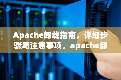 Apache卸载指南，详细步骤与注意事项，apache卸载重装
