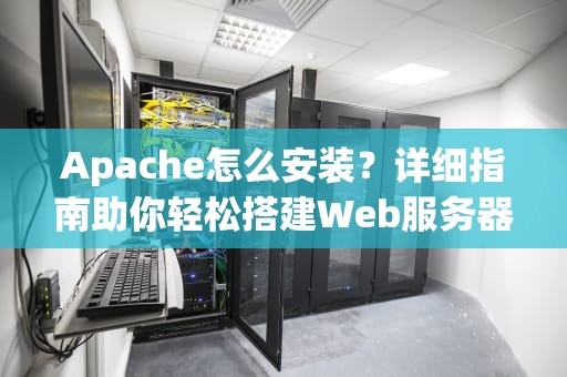 Apache怎么安装？详细指南助你轻松搭建Web服务器，apache怎么安装使用
