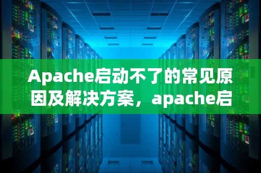 Apache启动不了的常见原因及解决方案，apache启动不了怎么办