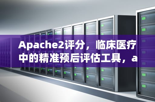 Apache2评分，临床医疗中的精准预后评估工具，apache2评分大于15分的意义