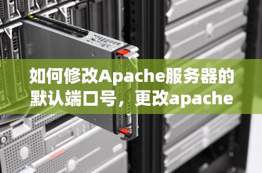 如何修改Apache服务器的默认端口号，更改apache端口