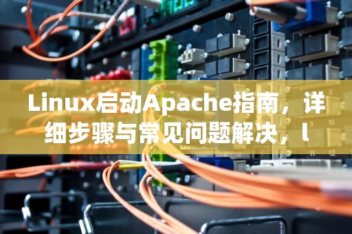 Linux启动Apache指南，详细步骤与常见问题解决，linux启动apache服务命令