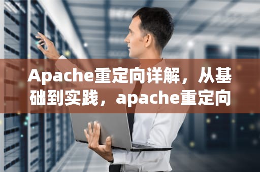 Apache重定向详解，从基础到实践，apache重定向 设置