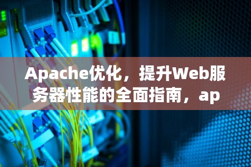 Apache优化，提升Web服务器性能的全面指南，apache 优化