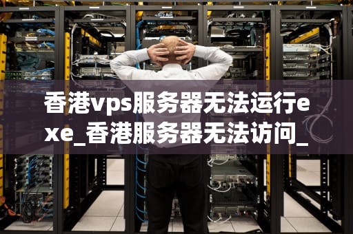 香港vps服务器无法运行exe_香港服务器无法访问_香港VPS服务器无法运行EXE文件的解决方案