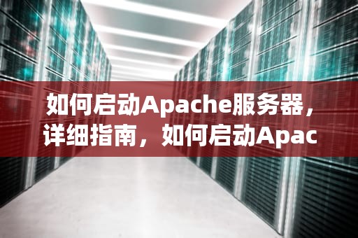 如何启动Apache服务器，详细指南，如何启动Apache