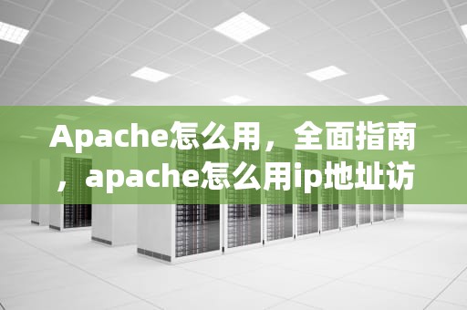 Apache怎么用，全面指南，apache怎么用ip地址访问网站