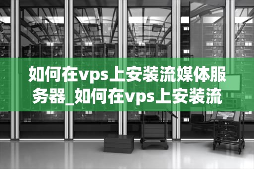 如何在vps上安装流媒体服务器_如何在vps上安装流媒体服务器驱动_在VPS上安装流媒体服务器的详细指南