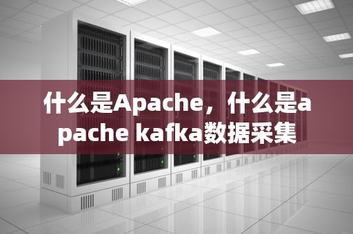 什么是Apache，什么是apache kafka数据采集