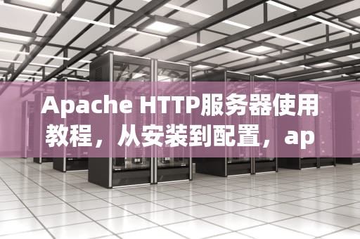 Apache HTTP服务器使用教程，从安装到配置，apache使用方法