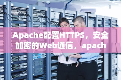 Apache配置HTTPS，安全加密的Web通信，apache配置https证书