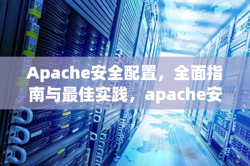 Apache安全配置，全面指南与最佳实践，apache安全配置总结