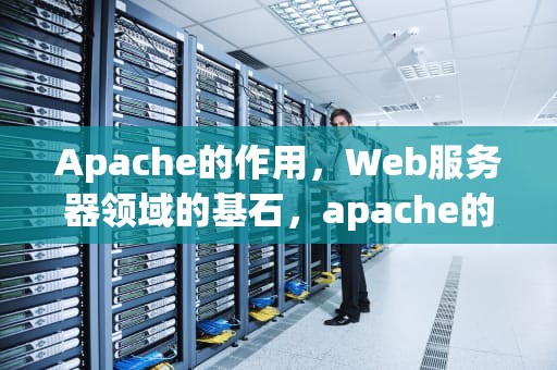 Apache的作用，Web服务器领域的基石，apache的作用是什么
