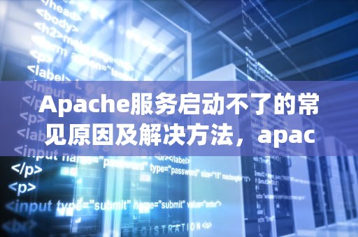 Apache服务启动不了的常见原因及解决方法，apache服务器启动不了怎么办