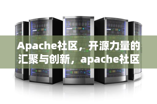 Apache社区，开源力量的汇聚与创新，apache社区的主要角色