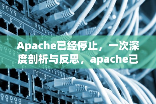 Apache已经停止，一次深度剖析与反思，apache已经停止,无法启动