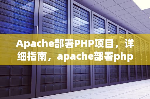 Apache部署PHP项目，详细指南，apache部署php项目 centos