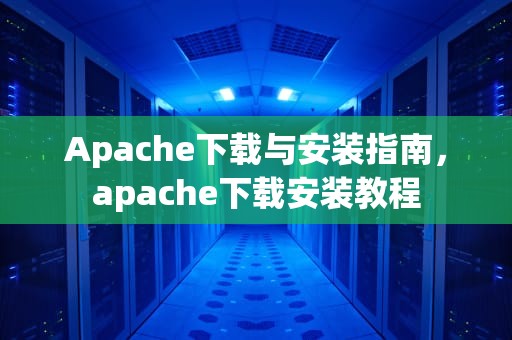Apache下载与安装指南，apache下载安装教程