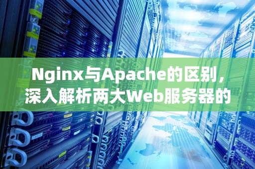 Nginx与Apache的区别，深入解析两大Web服务器的特性和优劣，nginx比apache好在哪